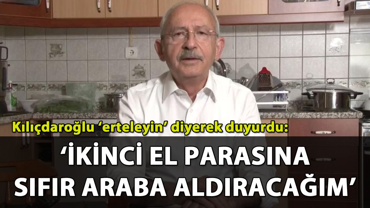 Kılıçdaroğlu 'erteleyin' diyerek duyurdu: 'İkinci el parasına, sıfır araba'