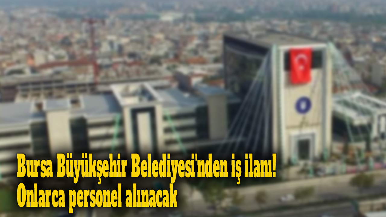 Bursa Büyükşehir Belediyesi'nden iş ilanı! Onlarca personel alınacak