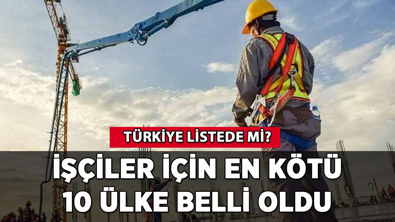 İşçiler için en kötü 10 ülke belli oldu? Türkiye listede mi?