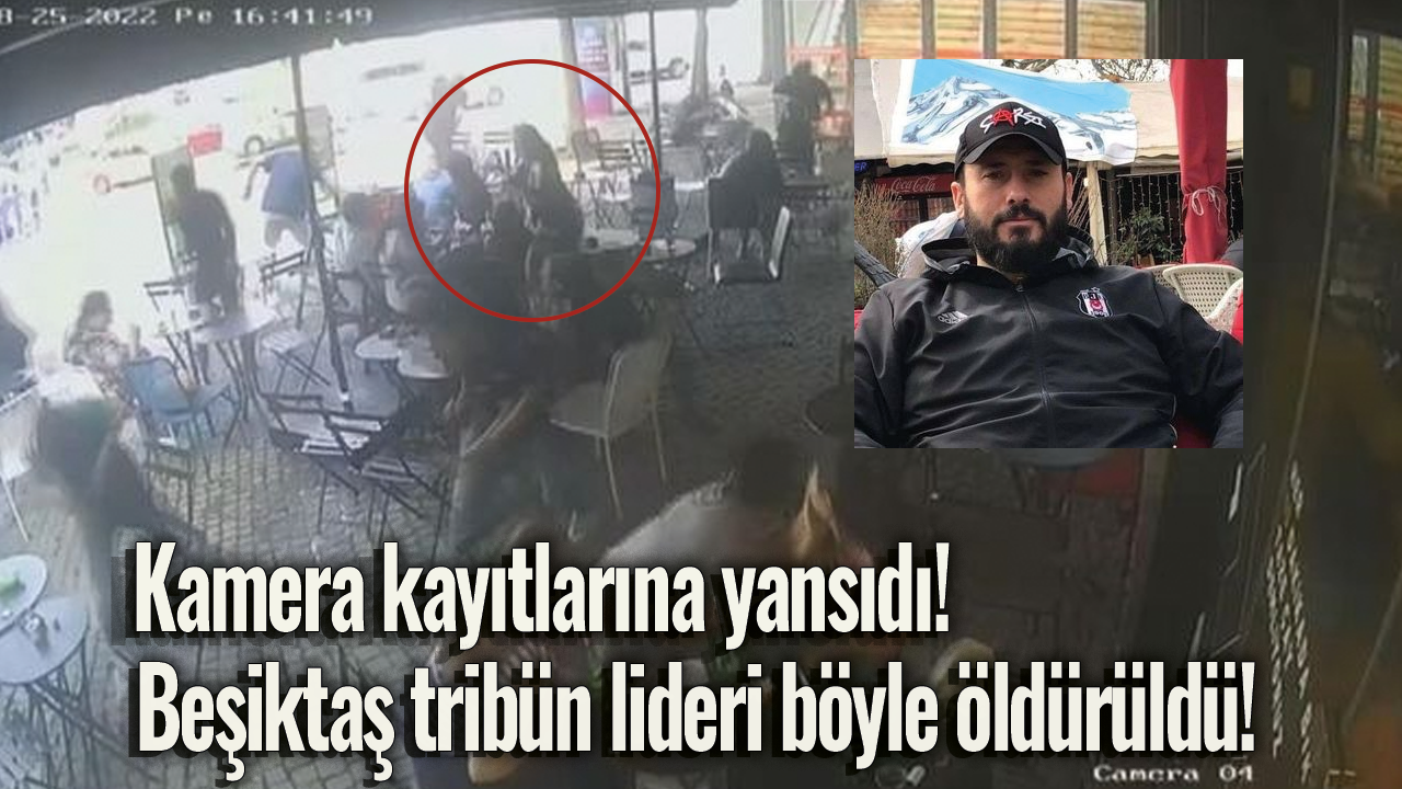Kamera kayıtlarına yansıdı! Beşiktaş tribün lideri böyle öldürüldü!
