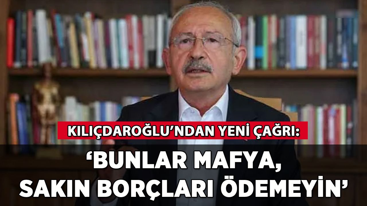 Kılıçdaroğlu'ndan yeni çağrı: 'Bunlar mafya, sakın borçları ödemeyin'