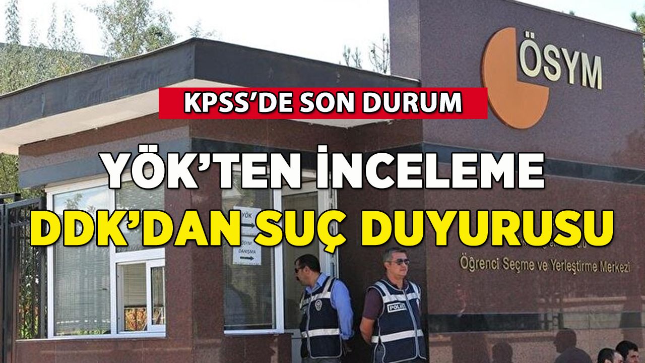 KPSS'de son durum: YÖK'ten inceleme, DDK'dan suç duyurusu