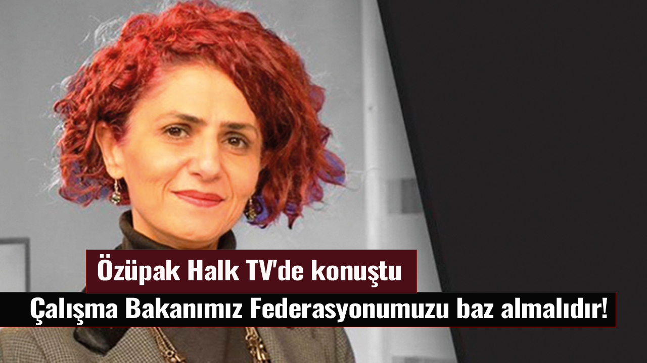 Özüpak Halk TV'de konuştu: Çalışma Bakanımız Federasyonumuzu baz almalıdır!