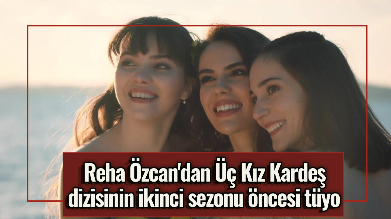 Reha Özcan'dan Üç Kız Kardeş dizisinin ikinci sezonu öncesi tüyo