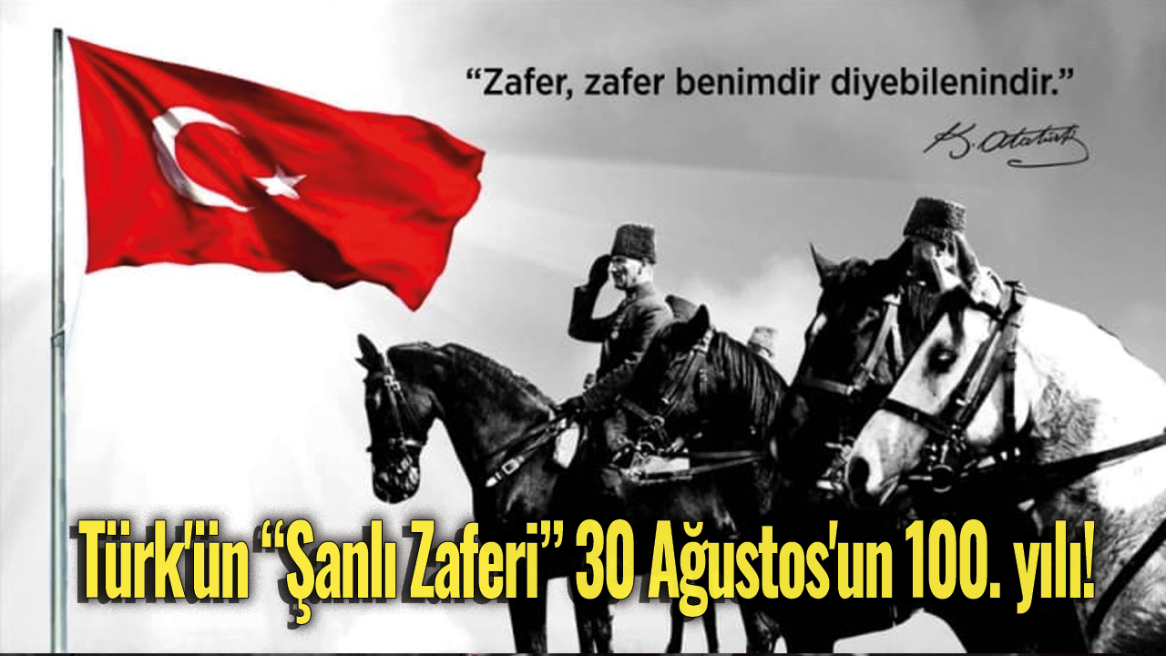 Türk'ün "Şanlı Zaferi" 30 Ağustos'un 100. yılı! Türk'ün kurtuluş güneşi 30 Ağustos'ta doğdu
