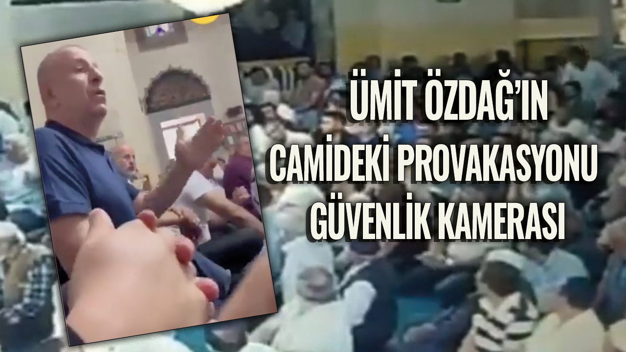 Ümit Özdağ’ın camideki provokasyonu güvenlik kamerasına yansıdı