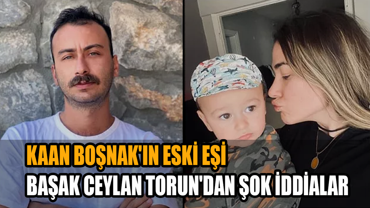 Kaan Boşnak'ın eski eşi Başak Ceylan Torun'dan şok iddialar