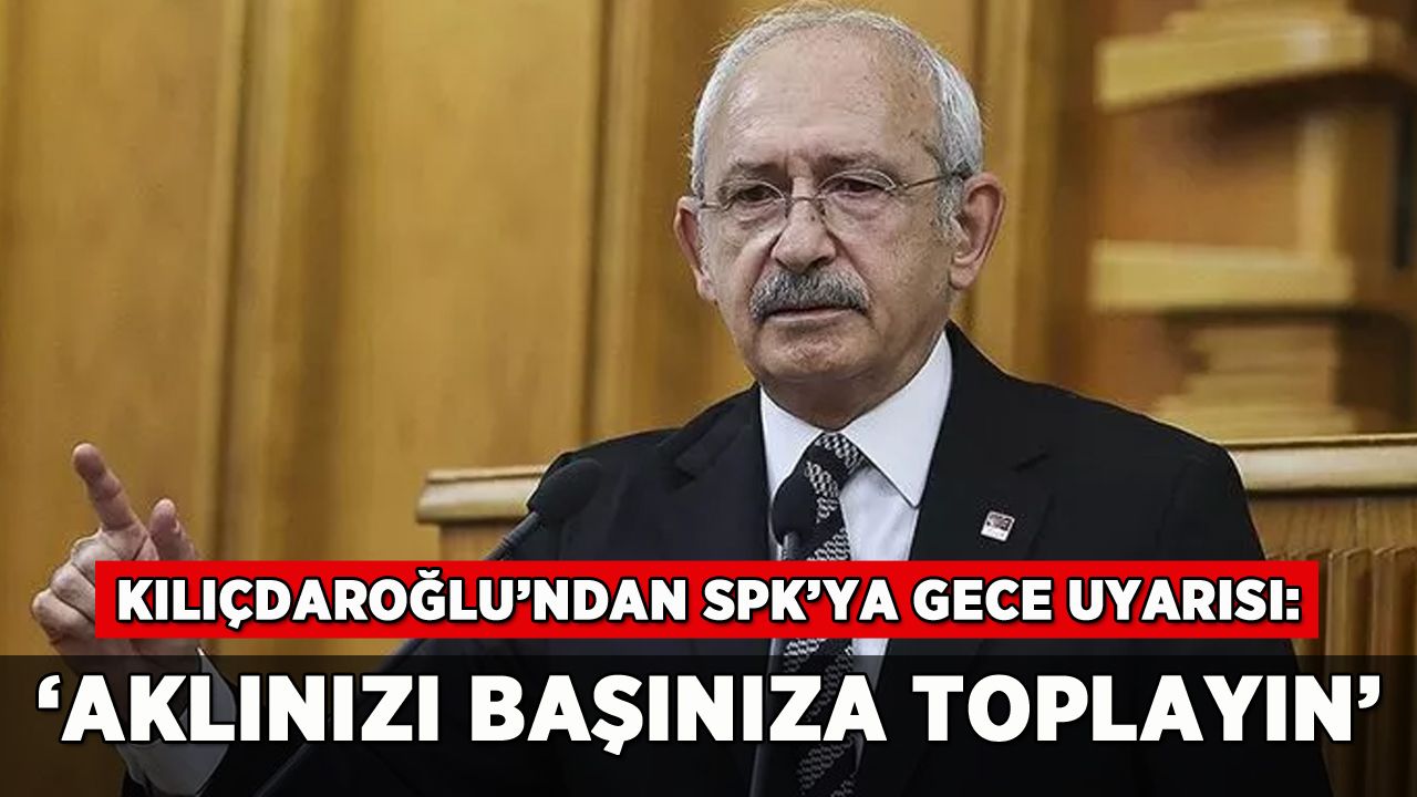 Kılıçdaroğlu'ndan SPK'ya gece uyarısı: 'Aklınızı başınıza toplayın'