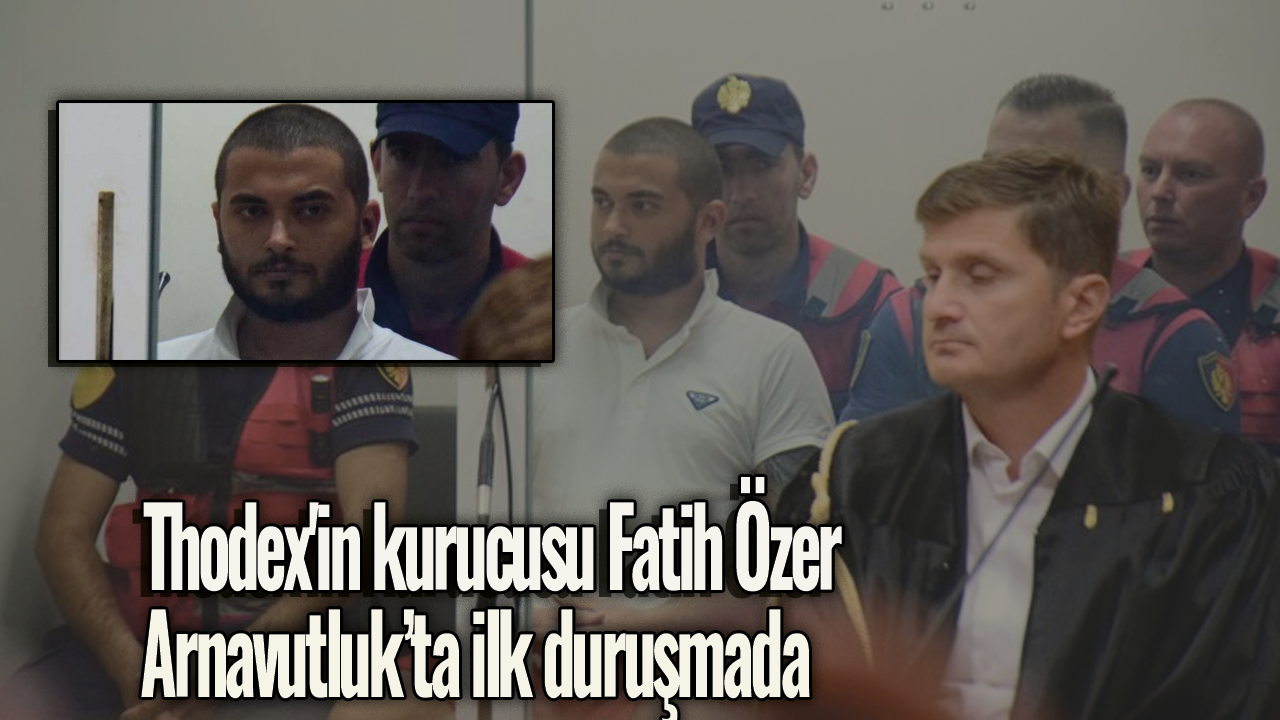 Thodex'in kurucusu Fatih Özer, Arnavutluk’ta ilk duruşmada