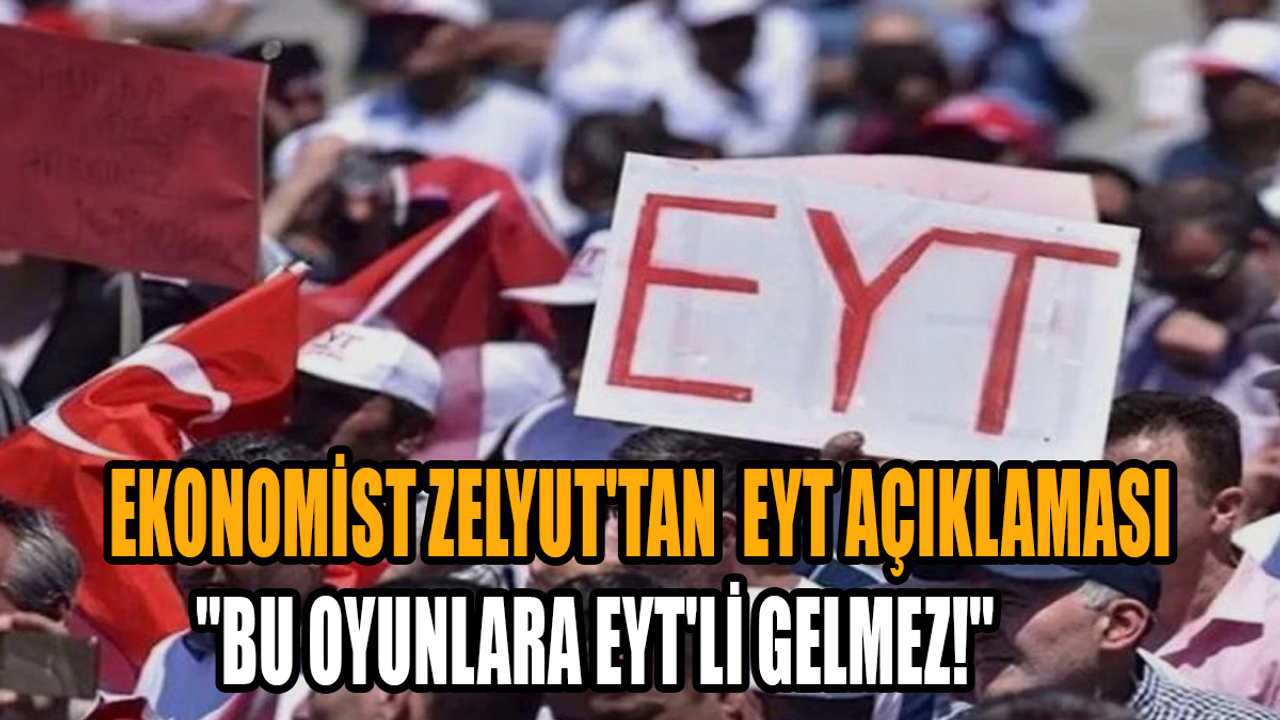 Ekonomist Zelyut'tan flaş EYT açıklaması: ''Bu oyunlara EYT'li gelmez!''