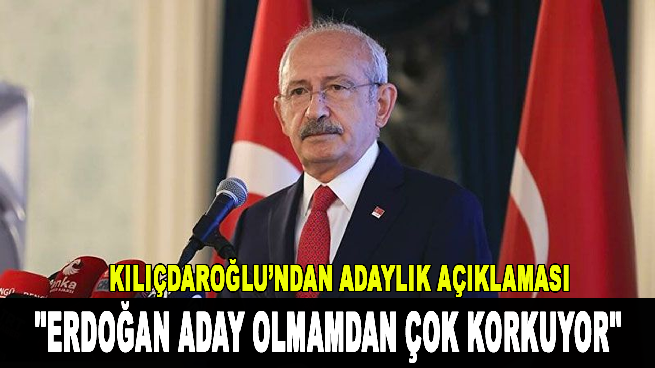 Kemal Kılıçdaroğlu: ''Erdoğan aday olmamdan çok korkuyor''