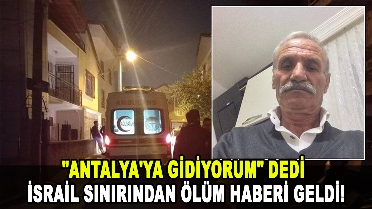 "Antalya'ya gidiyorum" dedi, İsrail sınırından ölüm haberi geldi!