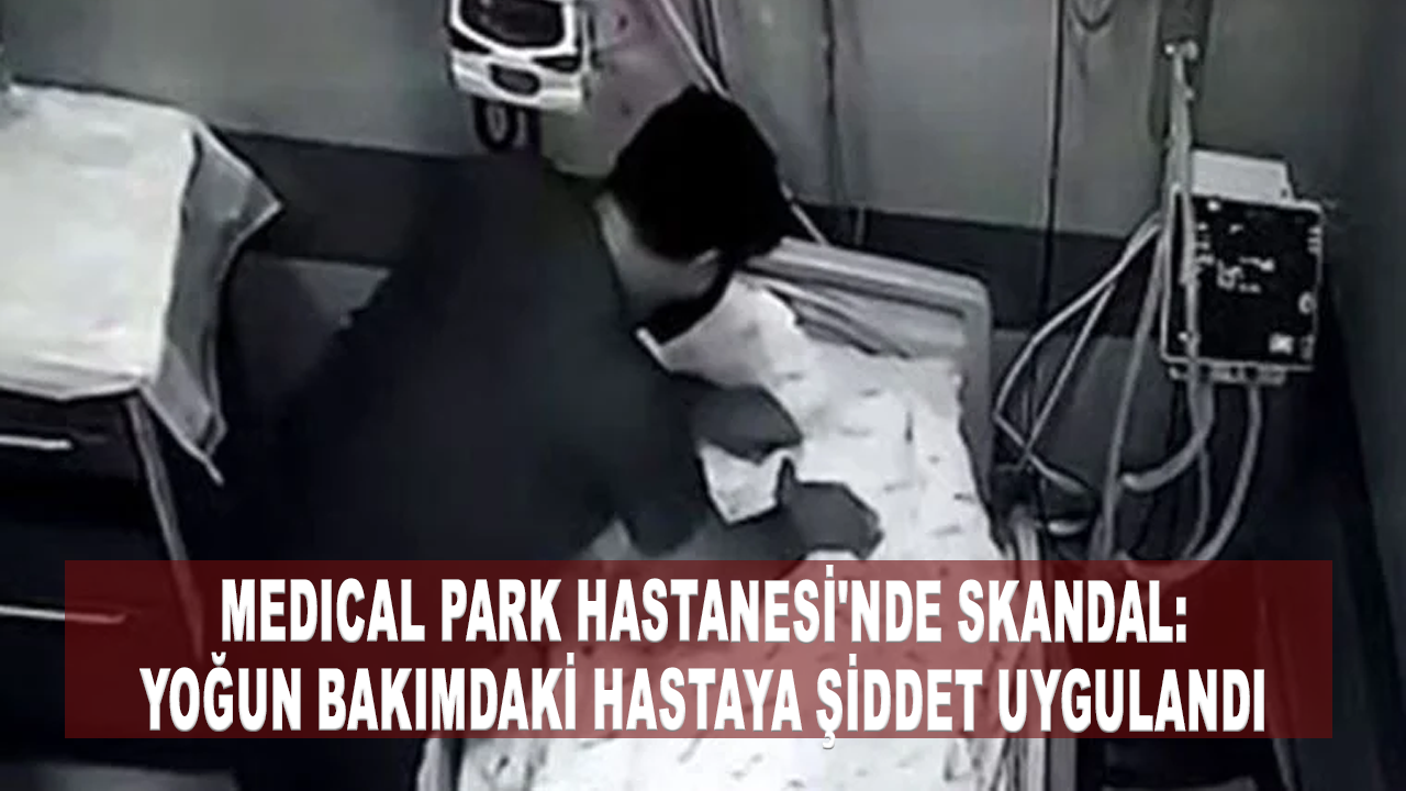 Medical Park Hastanesi'nde skandal: Yoğun bakımdaki hastaya şiddet uygulandı
