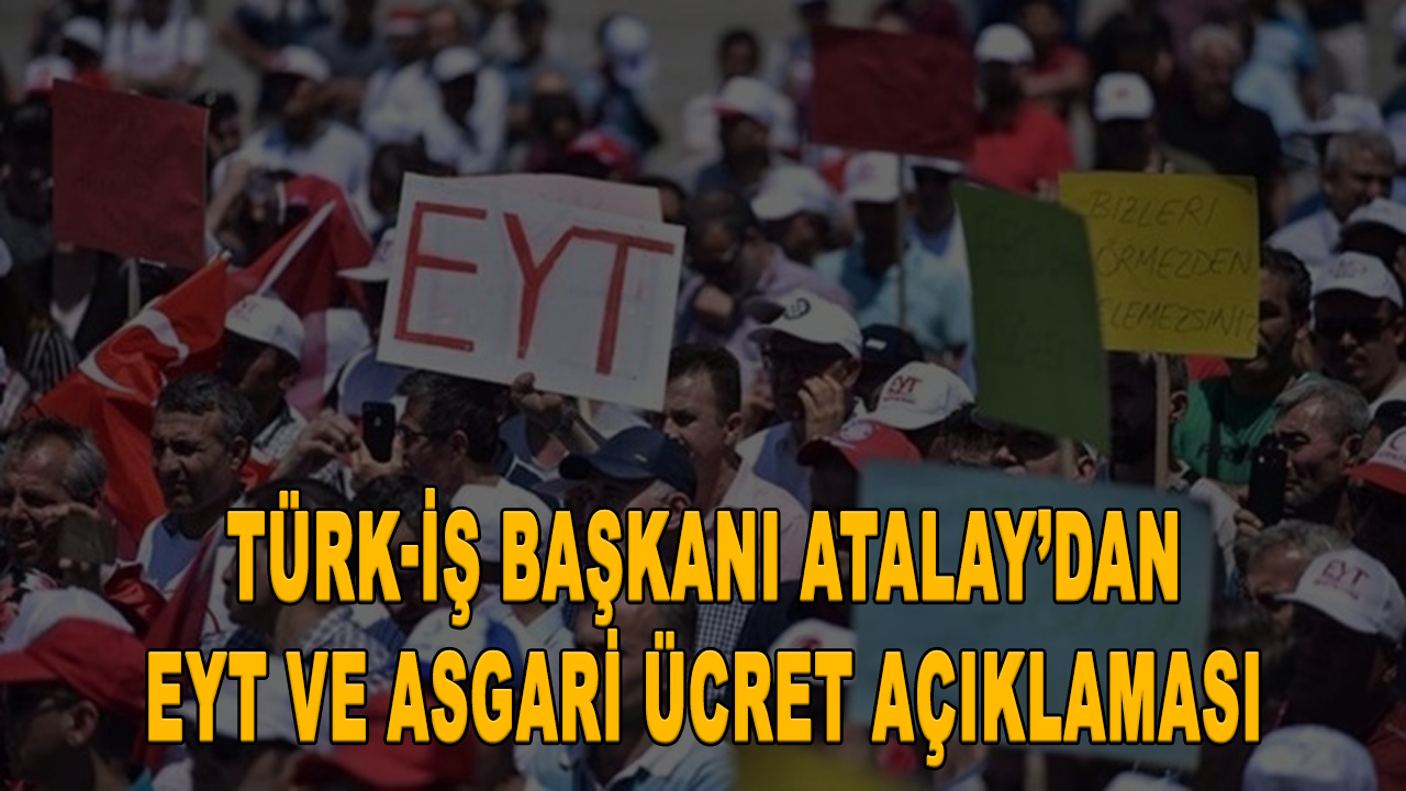 Türk-İş Başkanı Atalay’dan EYT ve asgari ücret açıklaması