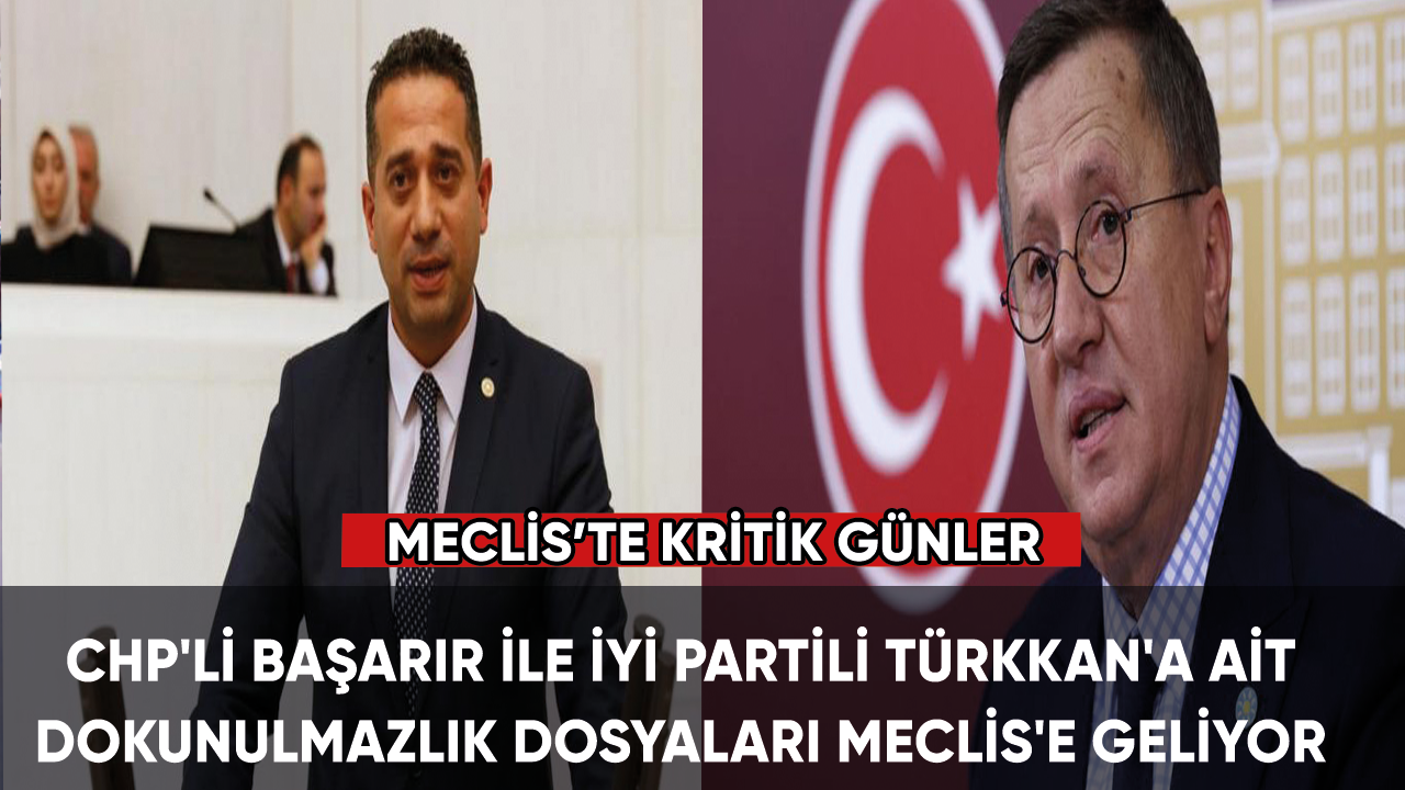CHP'li Başarır ile İYİ Partili Türkkan'a ait dokunulmazlık dosyaları Meclis'e geliyor