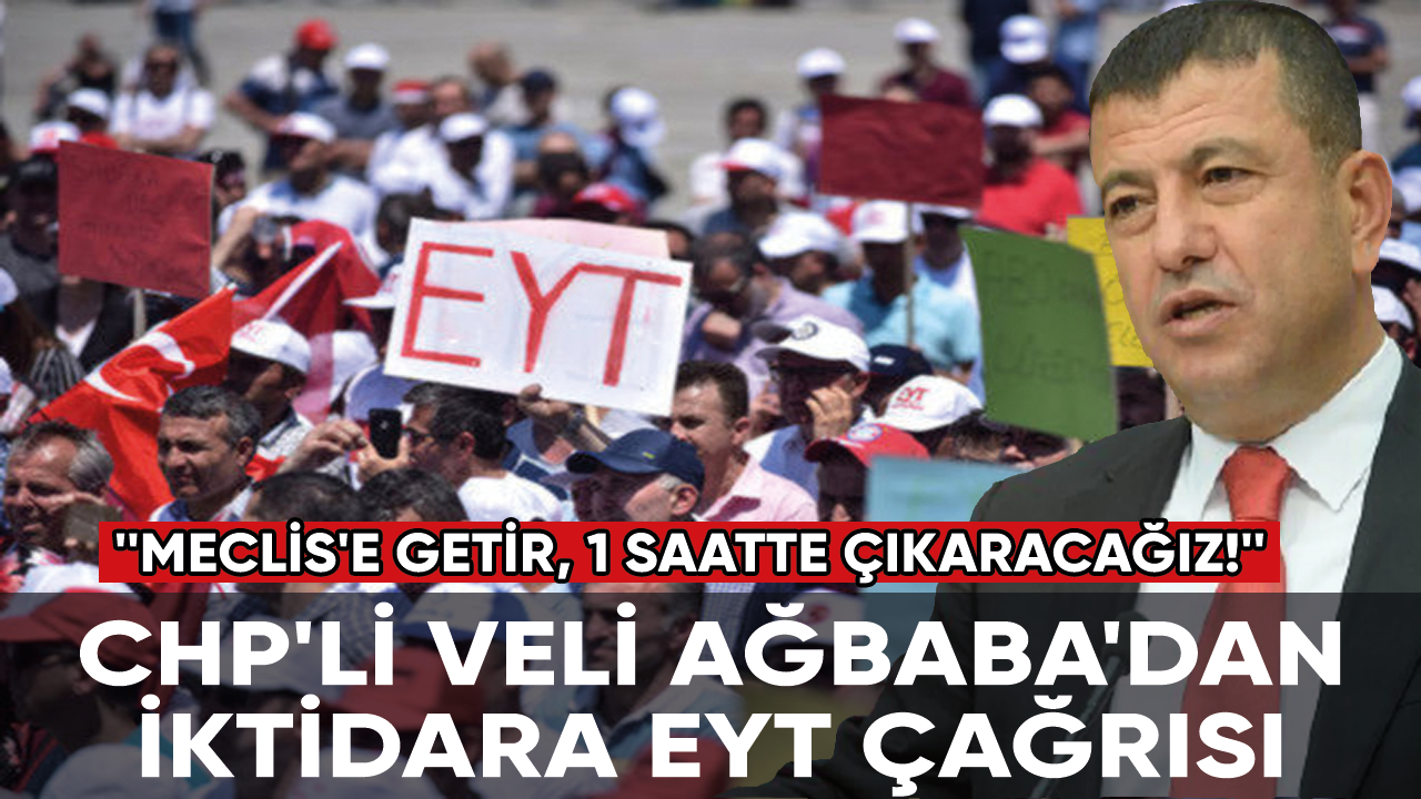 CHP'li Veli Ağbaba'dan iktidara EYT çağrısı: ''Meclis'e getir, 1 saatte çıkaracağız!''