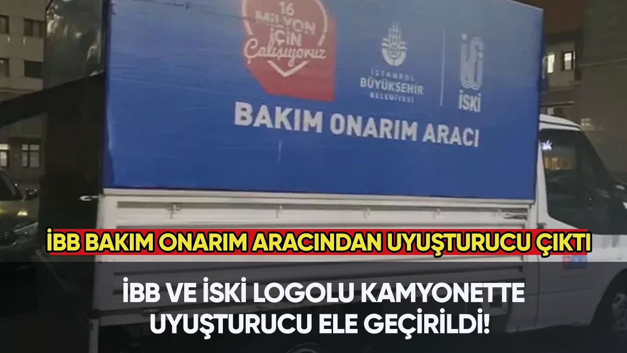İBB ve İSKİ logolu 'Bakım Onarım Aracı' yazan kamyonette uyuşturucu çıktı!