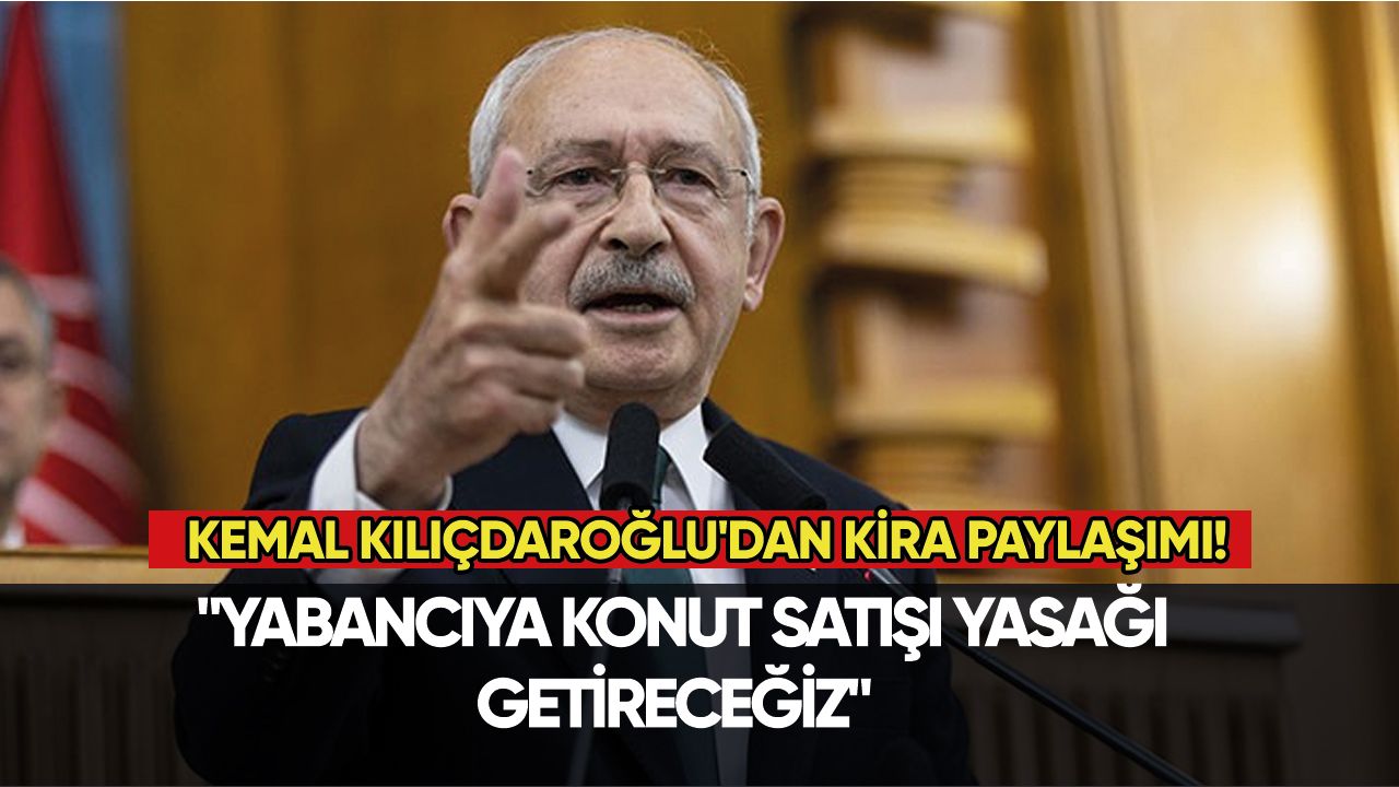 Kemal Kılıçdaroğlu'dan kira paylaşımı: "Yabancıya konut satışı yasağı getireceğiz"
