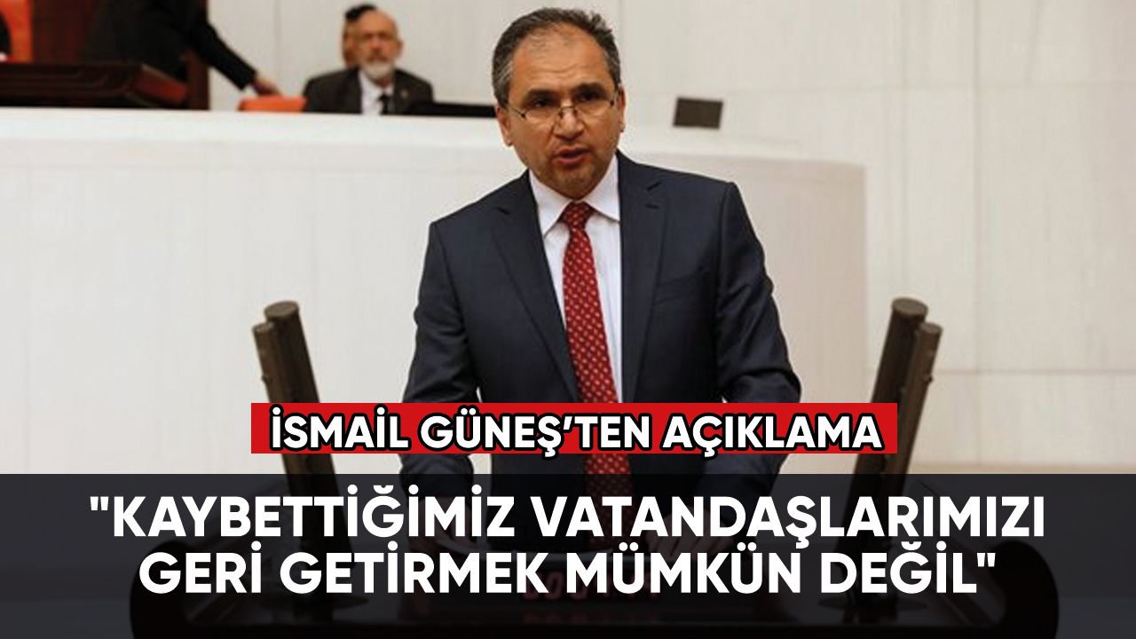 AK Parti'li İsmail Güneş: "Kaybettiğimiz vatandaşlarımızı geri getirmek mümkün değil"