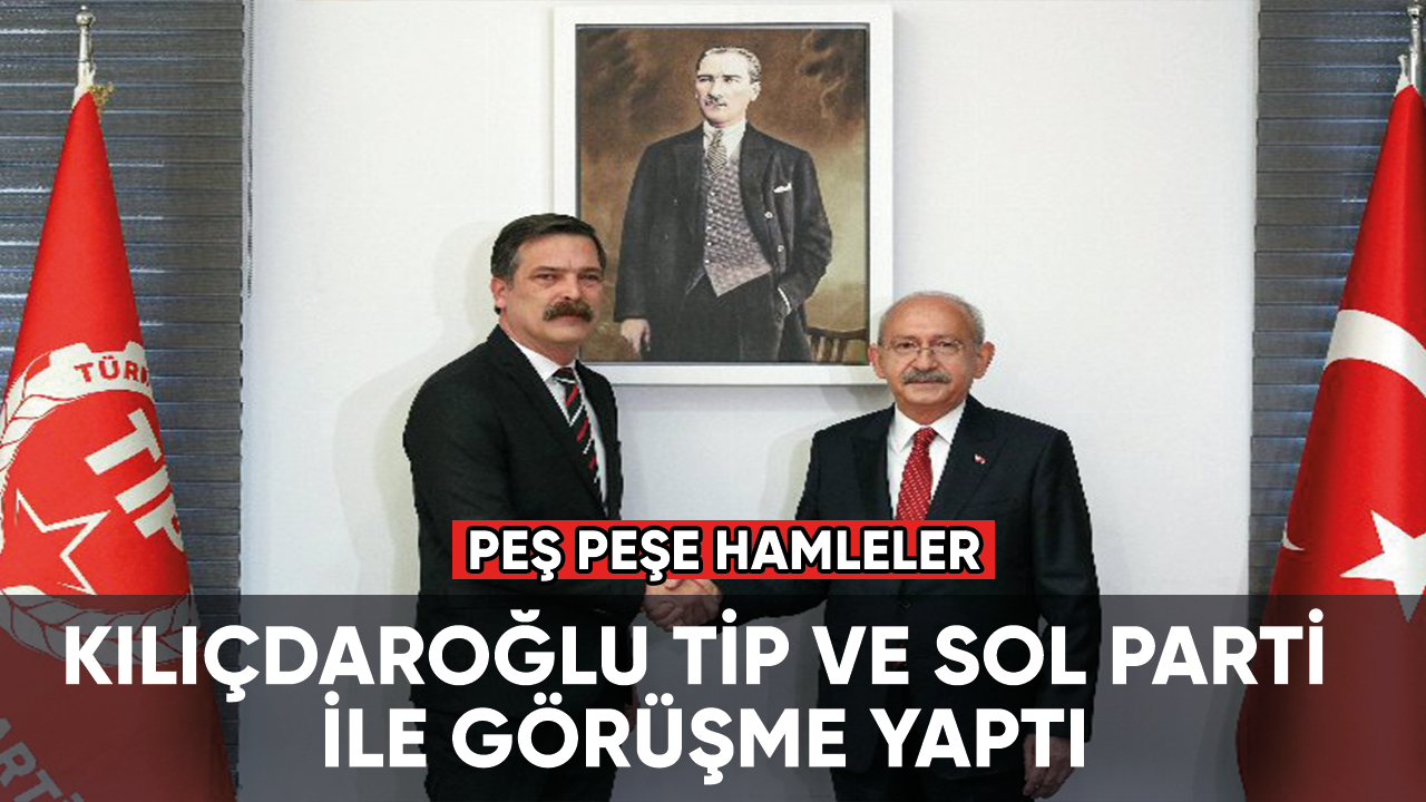 Kılıçdaroğlu, TİP ve SOL Parti ile görüşme yaptı