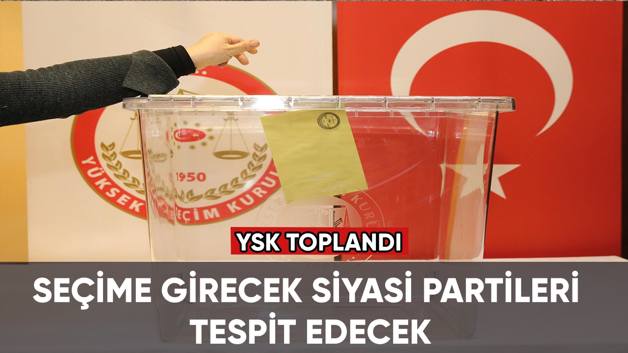 YSK toplandı, seçime girecek siyasi partileri tespit edecek