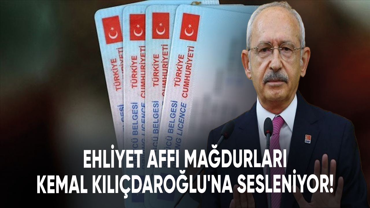 Ehliyet affı mağdurları Kemal Kılıçdaroğlu'na sesleniyor!