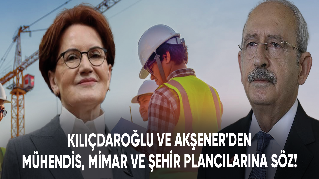 Kılıçdaroğlu ve Akşener'den mühendis, mimar ve şehir plancılarına atama sözü!