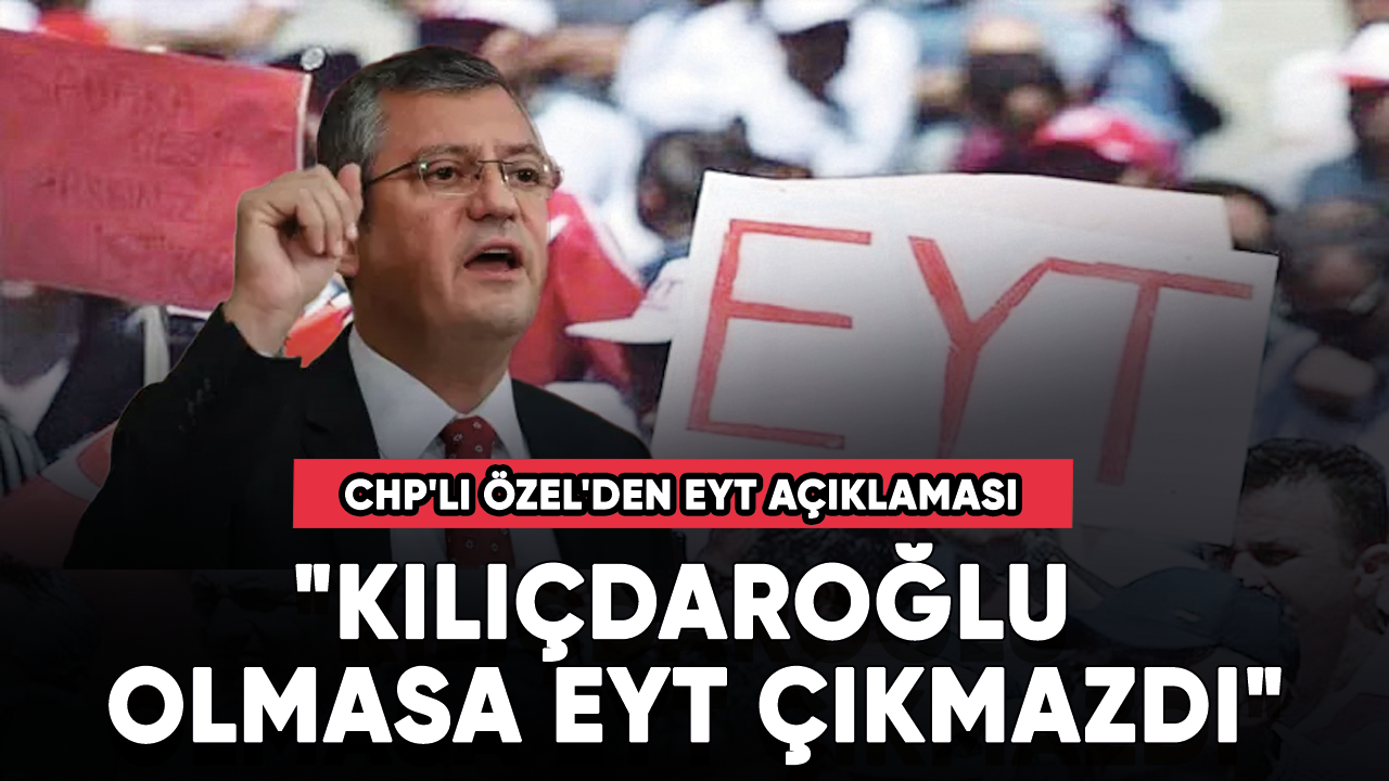 CHP'li Özel'den EYT açıklaması! "Kılıçdaroğlu olmasa EYT çıkmazdı"