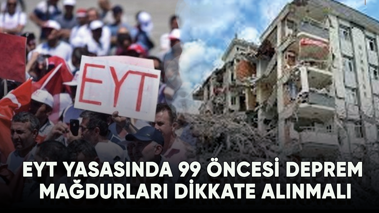 EYT yasasında 99 öncesi deprem mağdurları dikkate alınmalı