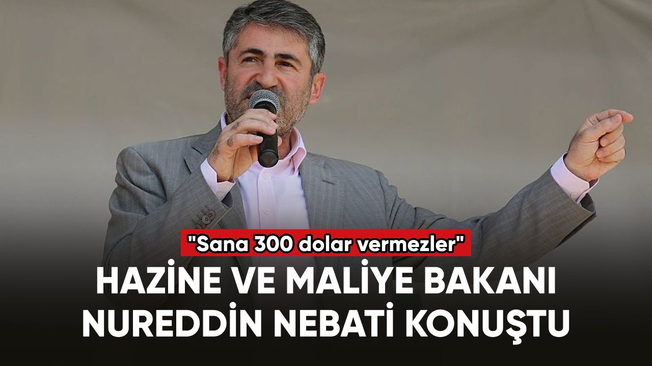 Hazine ve Maliye Bakanı Nureddin Nebati: "Sana 300 dolar vermezler"