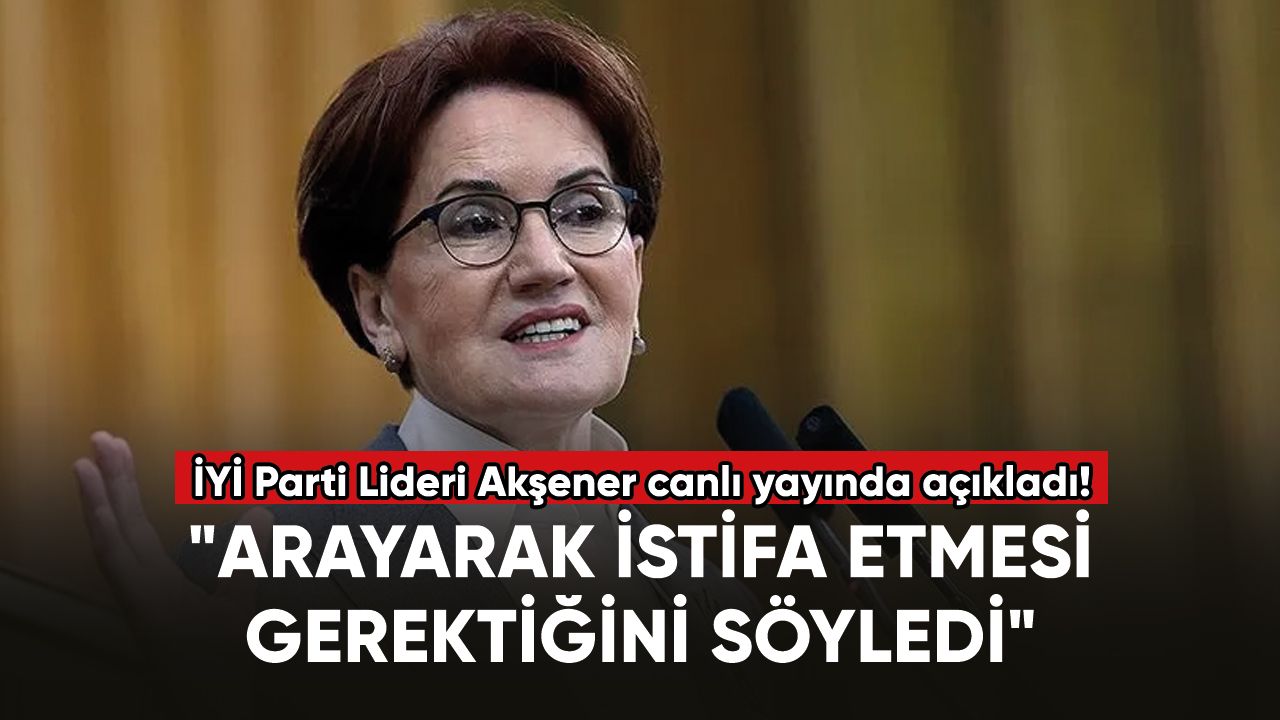 İYİ Parti Lideri Akşener: "Arayarak istifa etmesi gerektiğini söyledi"