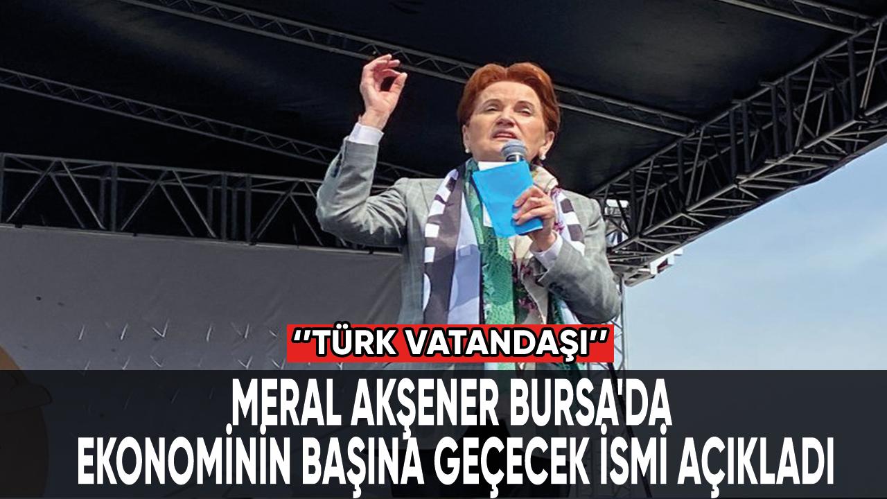 Meral Akşener Bursa'da ekonominin başına geçecek ismi açıkladı