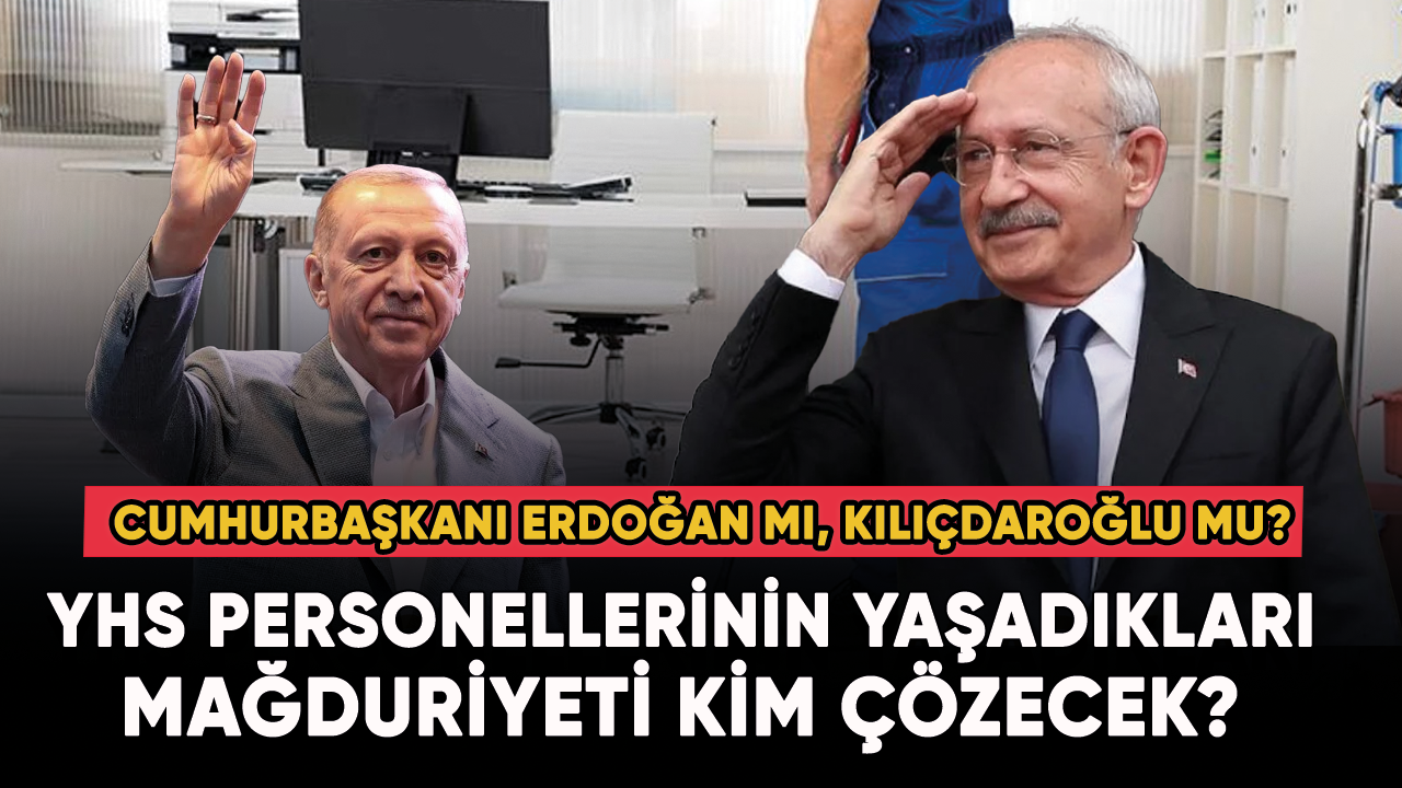 YHS personellerinin mağduriyetini kim çözecek? Kılıçdaroğlu mu, Cumhurbaşkanı Erdoğan mı?