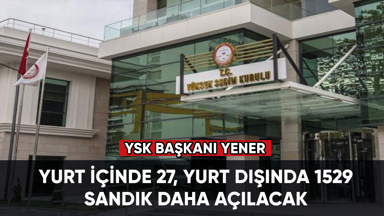 YSK Başkanı Yener: Yurt içinde 27, yurt dışında 1529 sandık daha açılacak