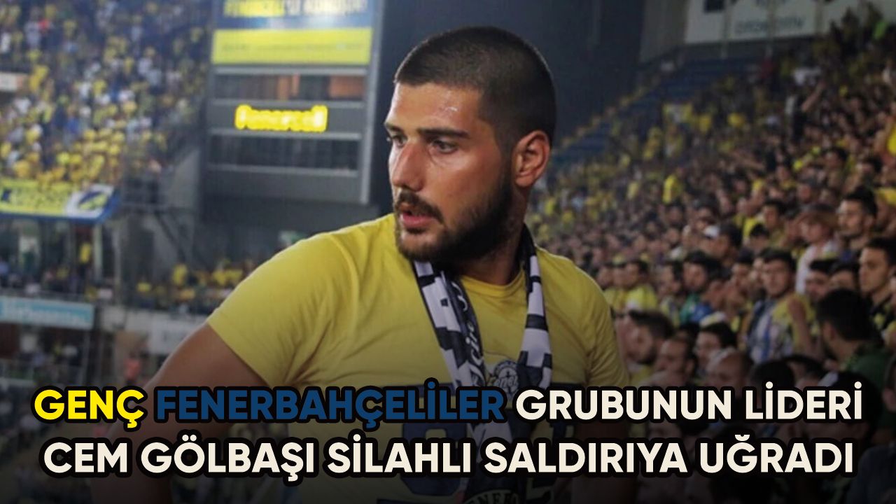 Genç Fenerbahçeliler lideri Cem Gölbaşı'na silahlı saldırı düzenlendi