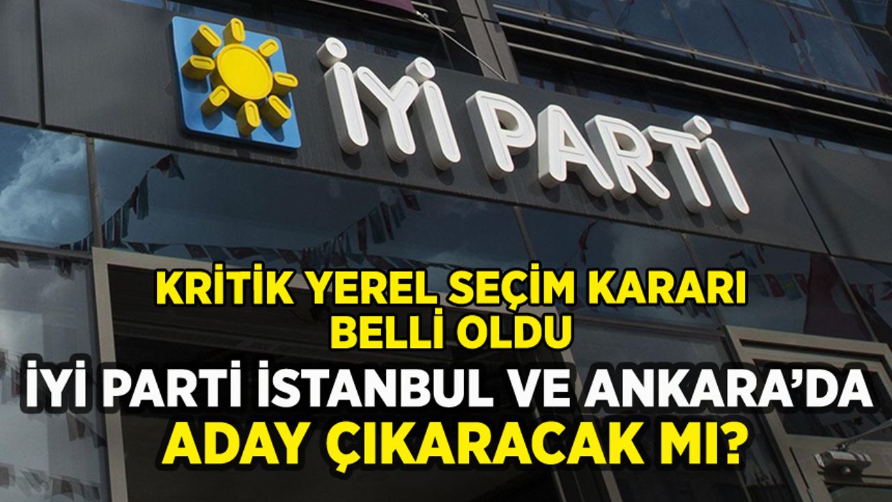 İYİ Parti İstanbul ve Ankara'da aday çıkaracak mı? Resmen belli oldu