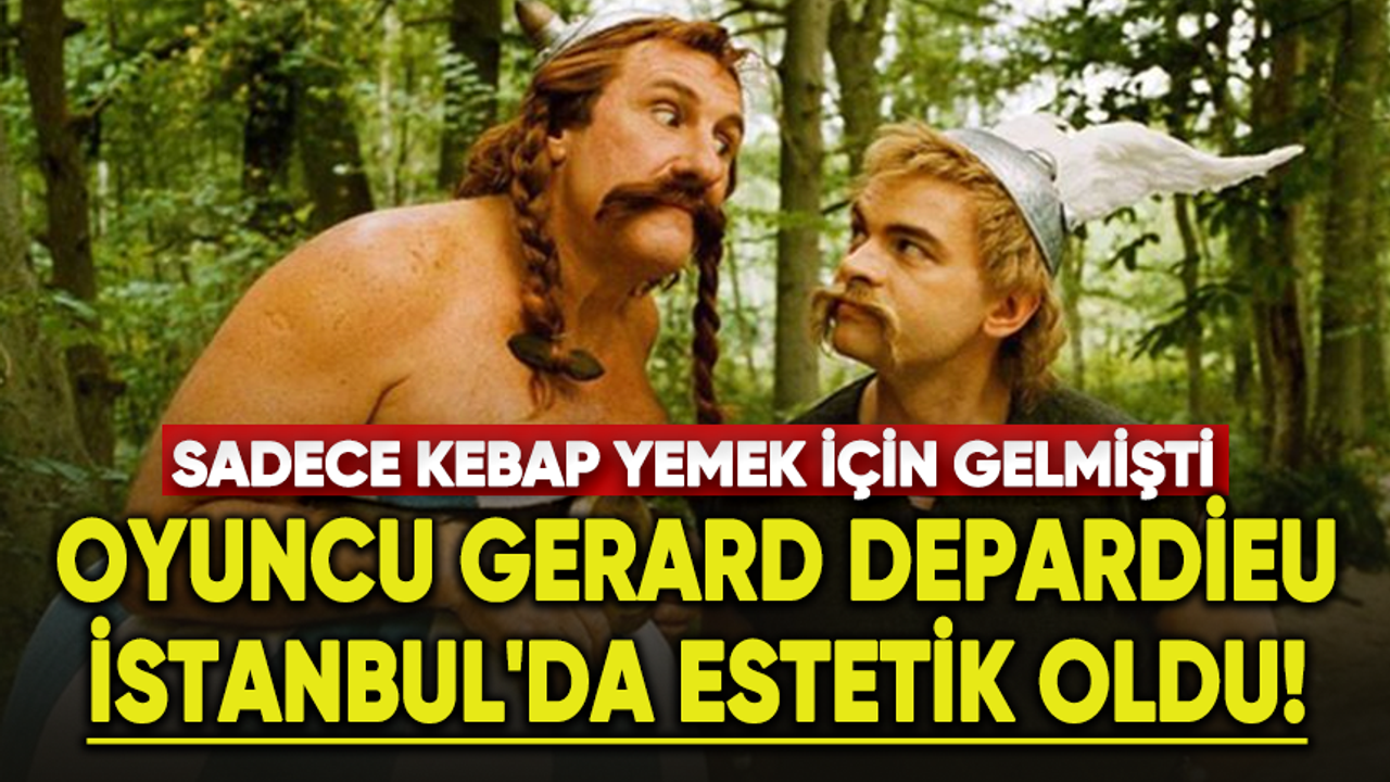 Kebap yemek için Türkiye’ye gelen Gerard Depardieu İstanbul'da estetik oldu!