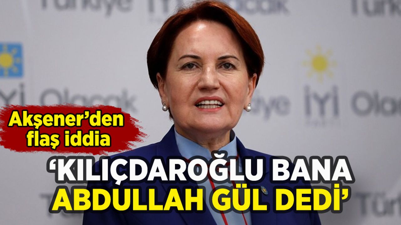 Meral Akşener'den flaş Abdullah Gül iddiası: 'Kılıçdaroğlu bana söyledi'