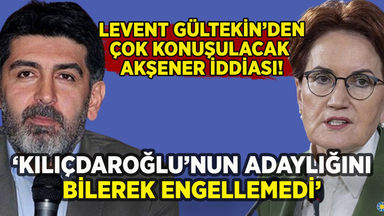 Levent Gültekin'den flaş Meral Akşener iddiası: 'Oyun oynadı, Kılıçdaroğlu'nun adaylığını bilerek engellemedi'