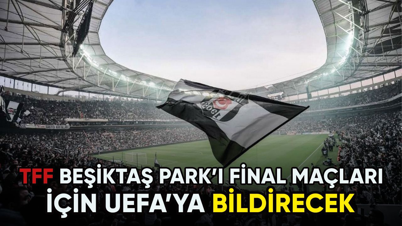 TFF, Beşiktaş Park Stadı'nı final maçları için UEFA'ya bildirecek