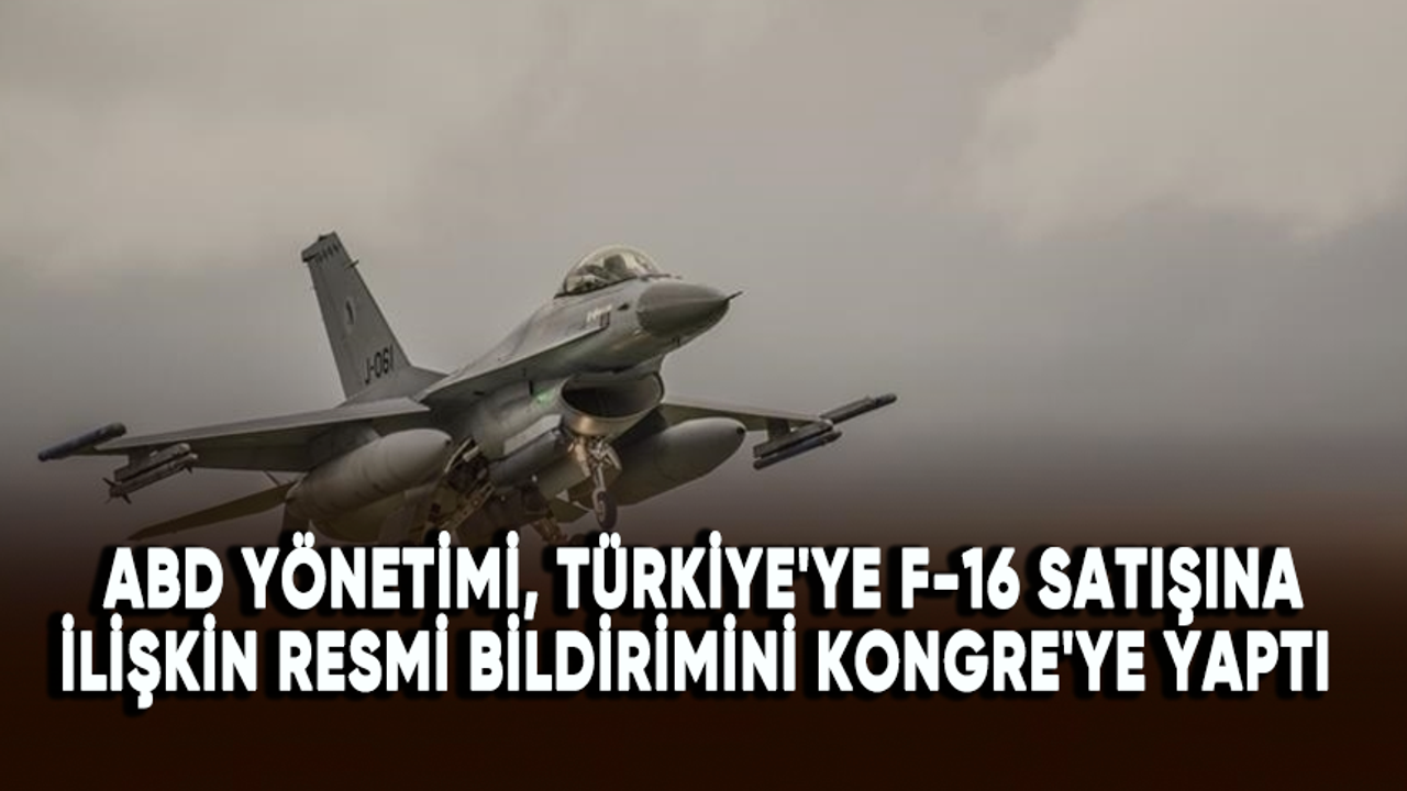 ABD yönetimi, Türkiye'ye F-16 satışına ilişkin resmi bildirimini Kongre'ye yaptı
