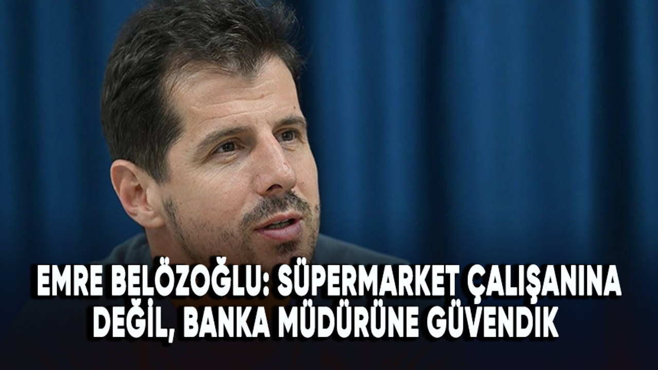 Emre Belözoğlu: Süpermarket çalışanına değil, banka müdürüne güvendik