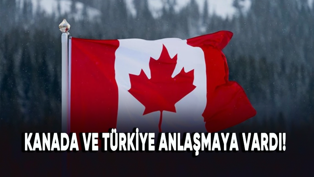 Kanada ve Türkiye anlaşmaya vardı!