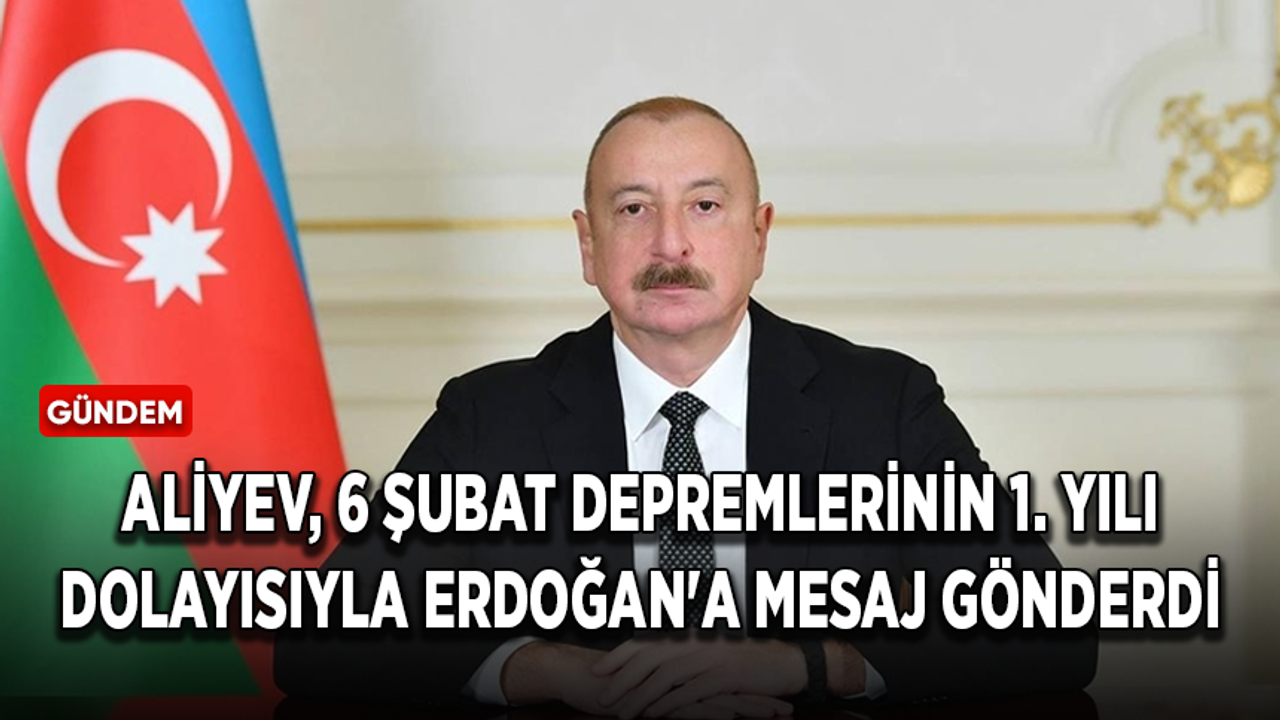 Aliyev, 6 Şubat depremlerinin 1. yılı dolayısıyla Erdoğan'a mesaj gönderdi