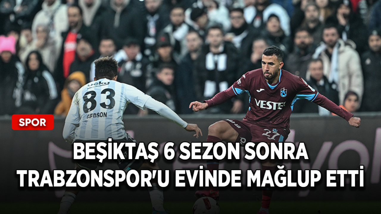 Beşiktaş 6 sezon sonra Trabzonspor'u evinde mağlup etti