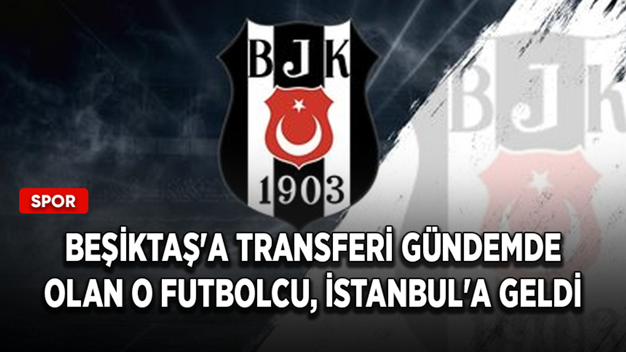 Beşiktaş'a transferi gündemde olan o futbolcu, İstanbul'a geldi