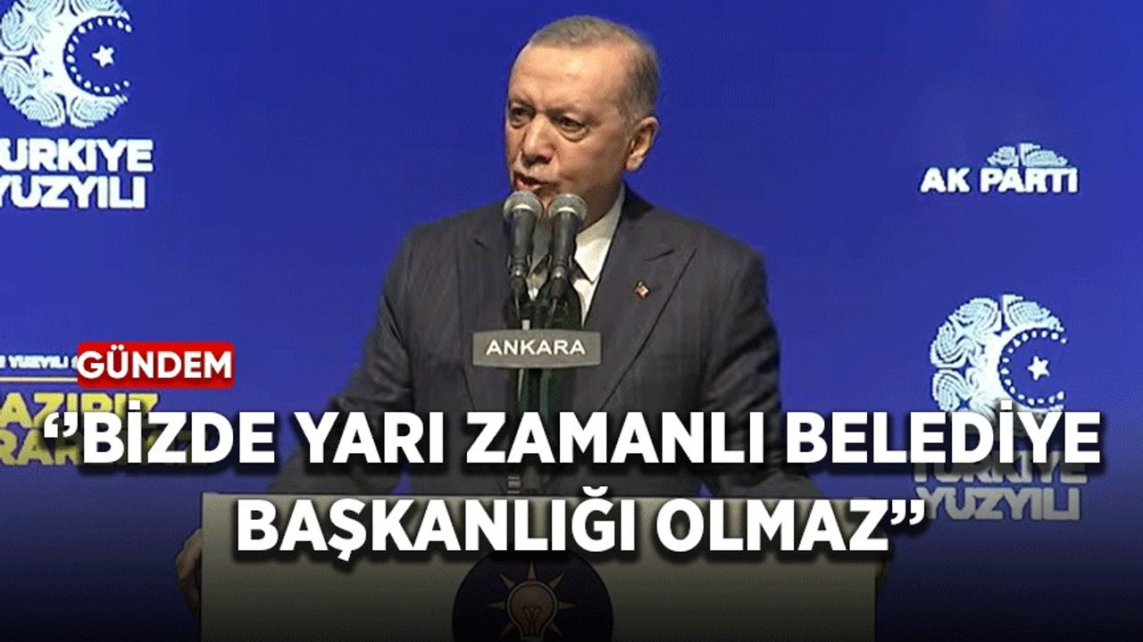 Erdoğan: Bizde yarı zamanlı belediye başkanlığı olmaz