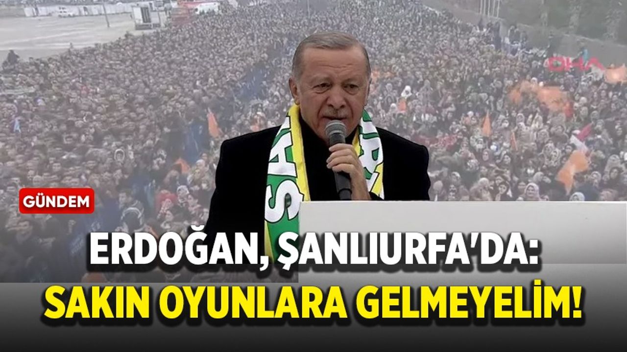 Erdoğan, Şanlıurfa'da: Sakın oyunlara gelmeyelim