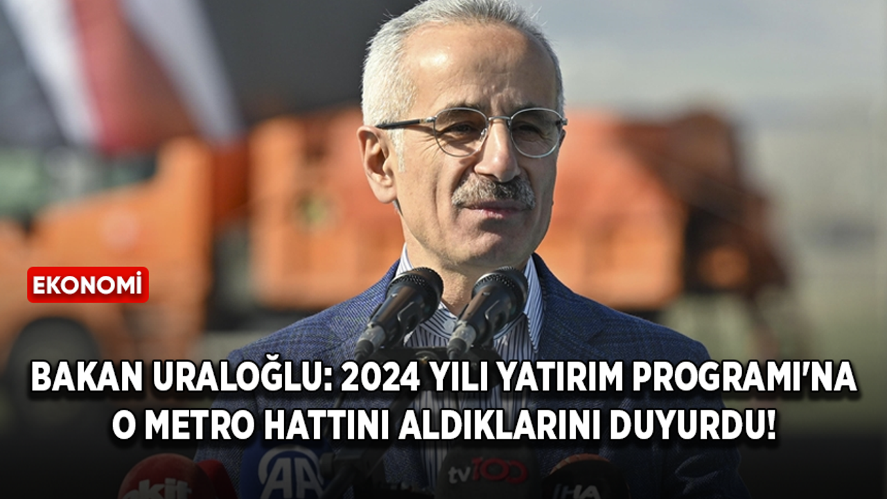 Bakan Uraloğlu: 2024 Yılı Yatırım Programı'na o metro hattını aldıklarını duyurdu!