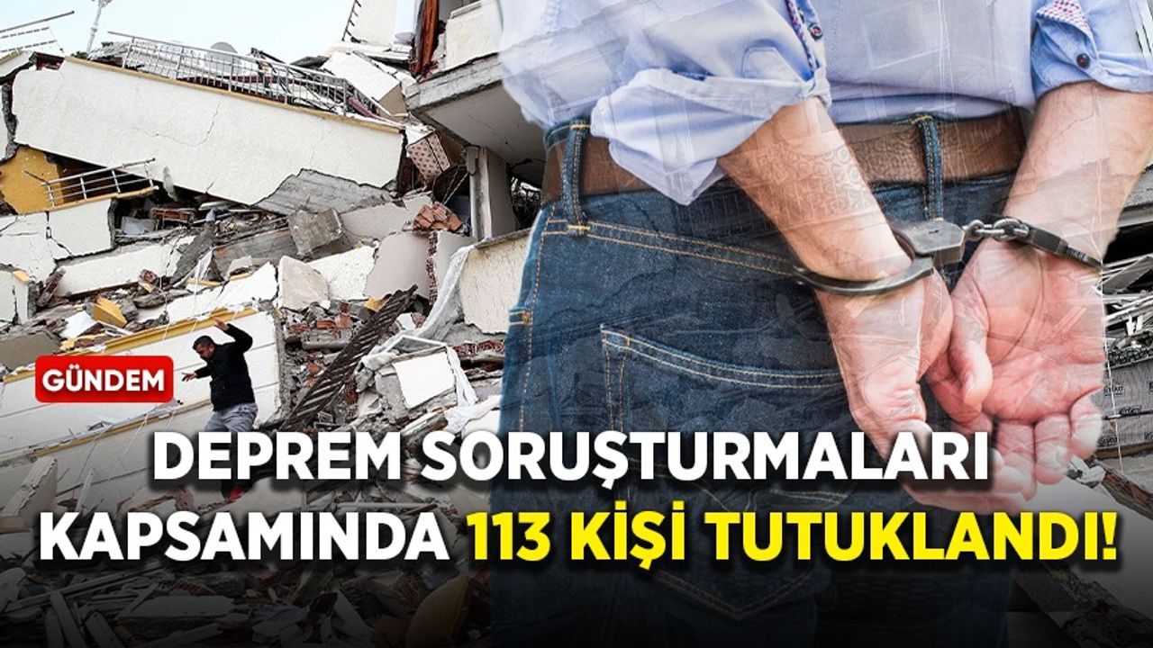 Deprem soruşturmaları kapsamında 113 kişi tutuklandı!